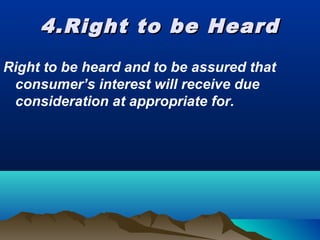 4.Right to be Heard4.Right to be Heard
Right to be heard and to be assured that
consumer’s interest will receive due
consideration at appropriate for.
 