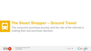 VN SLIDE
Consumer Barometer 2015
Local Report 58
The Smart Shopper – Ground Travel
The consumer purchase journey and the r...