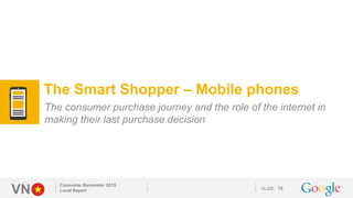 VN SLIDE
Consumer Barometer 2015
Local Report 75
The Smart Shopper – Mobile phones
The consumer purchase journey and the r...