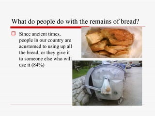 What do people do with the remains of bread?
 Since ancient times,
  people in our country are
  acustomed to using up all
  the bread, or they give it
  to someone else who will
  use it (84%)
 