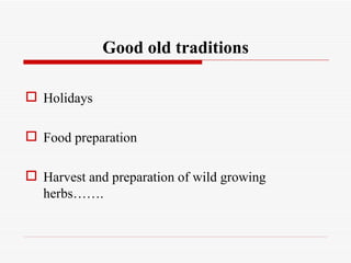 Good old traditions

 Holidays

 Food preparation

 Harvest and preparation of wild growing
  herbs…….
 