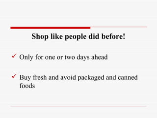 Shop like people did before!

 Only for one or two days ahead

 Buy fresh and avoid packaged and canned
  foods
 