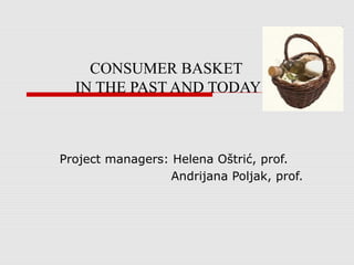 CONSUMER BASKET 
IN THE PAST AND TODAY 
Project managers: Helena Oštrić, prof. 
Andrijana Poljak, prof. 
 