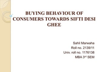 BUYING BEHAVIOUR OF
CONSUMERS TOWARDS SIFTI DESI
           GHEE


                        Sahil Marwaha
                       Roll no. 2139/11
                 Univ. roll no. 1176138
                          MBA 3rd SEM
 