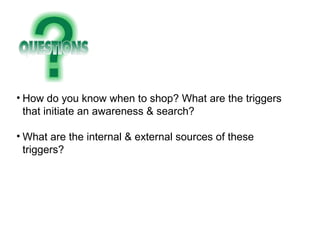 How do you know when to shop? What are the triggers that initiate an awareness & search? What are the internal & external sources of these triggers? 