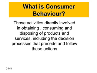 What is Consumer
          Behaviour?
    Those activities directly involved
      in obtaining , consuming and
        di...