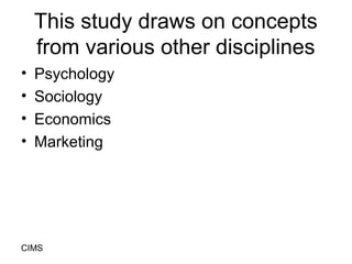 This study draws on concepts
    from various other disciplines
•   Psychology
•   Sociology
•   Economics
•   Marketing

...