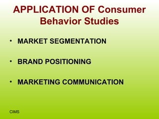 APPLICATION OF Consumer
     Behavior Studies
• MARKET SEGMENTATION

• BRAND POSITIONING

• MARKETING COMMUNICATION



CIMS
 