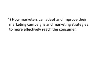4) How marketers can adapt and improve their
 marketing campaigns and marketing strategies
 to more effectively reach the consumer.
 