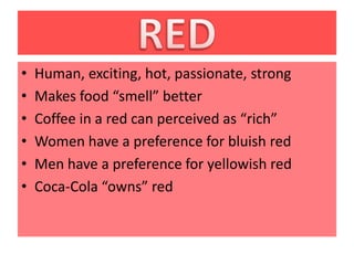 •   Human, exciting, hot, passionate, strong
•   Makes food “smell” better
•   Coffee in a red can perceived as “rich”
•   Women have a preference for bluish red
•   Men have a preference for yellowish red
•   Coca-Cola “owns” red
 