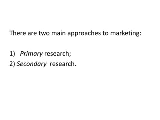 There are two main approaches to marketing:

1) Primary research;
2) Secondary research.
 