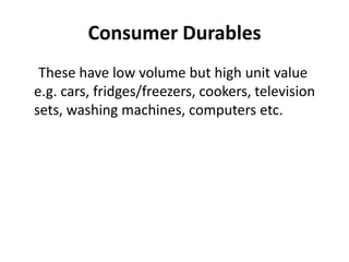 Consumer Durables
 These have low volume but high unit value
e.g. cars, fridges/freezers, cookers, television
sets, washing machines, computers etc.
 