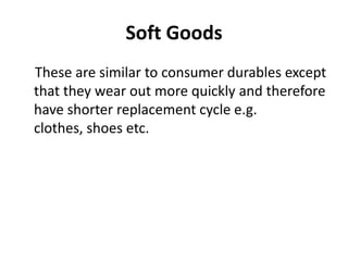 Soft Goods
These are similar to consumer durables except
that they wear out more quickly and therefore
have shorter replacement cycle e.g.
clothes, shoes etc.
 