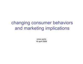 changing consumer behaviors
 and marketing implications

           vince santo
          16 april 2009
 