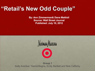 “Retail’s New Odd Couple”
                 By: Ann Zimmerman& Dana Mattioli
                     Source: Wall Street Journal
                      Published: July 10, 2012




                             Group 1
    Kelly Aranibar, YasminBagha, Emily Bartlett and Nick Cafferky
 