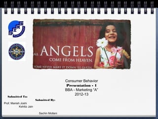 Consumer Behavior
                                              Presentation - 1
                                              BBA - Marketing “A”
                                                   2012-13
   Submitted To:
                           Submitted By:
Prof. Manish Joshi
            Kshitiz Jain

                             Sachin Motlani
 