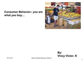 Consumer Behavior– you are
what you buy…
By:
Vincy Victor. K
1
Ratan Global Business School07/16/13
 