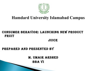 Hamdard University Islamabad Campus
Consumer Behavior: LaunChing new produCt
fruit
JuiCe
prepared and presented By
m. umair arshed
BBa vi

 