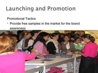 Promotional Tactics


Provide free samples in the market for the brand
awareness

 