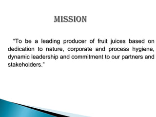 “To be a leading producer of fruit juices based on
dedication to nature, corporate and process hygiene,
dynamic leadership and commitment to our partners and
stakeholders.”

 