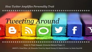 Tweeting Around
How Twitter Amplifies Personality Trait
Guide: Dr. Pinaki Dasgupta [Consumer Behavior Project -1]
GROUP 1: Faisal Khan 58, Himanshu Tiwari 63, Rajesh Narang 78, Rajnish Kumar 79, Smita Dayal 88
 