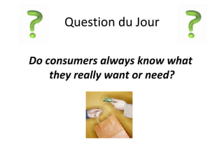 Question du Jour
Do consumers always know what
they really want or need?
 