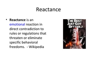 Reactance
• Reactance is an
emotional reaction in
direct contradiction to
rules or regulations that
threaten or eliminate
specific behavioral
freedoms. - Wikipedia
 