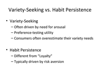 Variety-Seeking vs. Habit Persistence
• Variety-Seeking
– Often driven by need for arousal
– Preference-testing utility
– Consumers often overestimate their variety needs
• Habit Persistence
– Different from “Loyalty”
– Typically driven by risk aversion
 