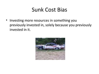 Sunk Cost Bias
• Investing more resources in something you
previously invested in, solely because you previously
invested in it.
 