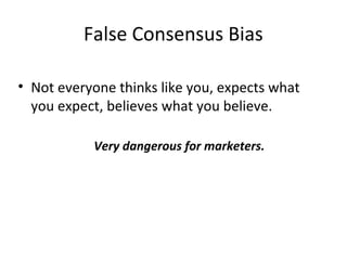 False Consensus Bias
• Not everyone thinks like you, expects what
you expect, believes what you believe.
Very dangerous for marketers.
 