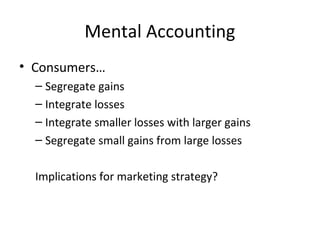 Mental Accounting
• Consumers…
– Segregate gains
– Integrate losses
– Integrate smaller losses with larger gains
– Segregate small gains from large losses
Implications for marketing strategy?
 