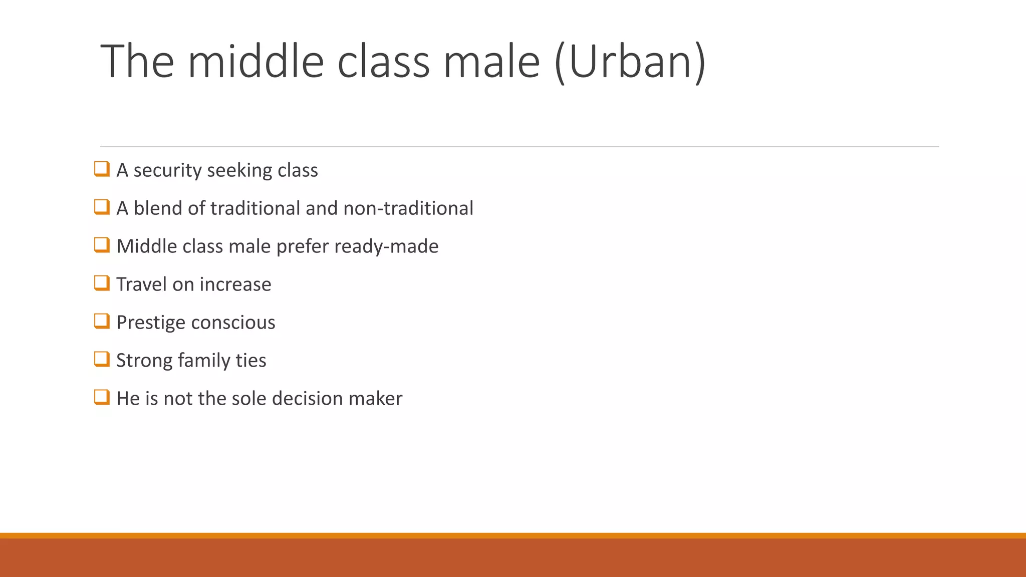 The middle class male (Urban)
 A security seeking class
 A blend of traditional and non-traditional
 Middle class male prefer ready-made
 Travel on increase
 Prestige conscious
 Strong family ties
 He is not the sole decision maker
 