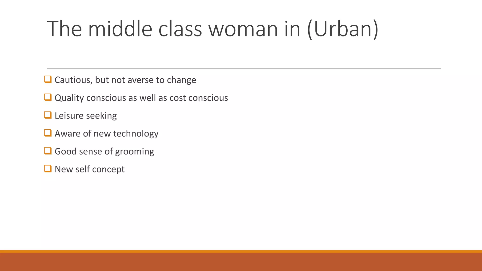 The middle class woman in (Urban)
 Cautious, but not averse to change
 Quality conscious as well as cost conscious
 Leisure seeking
 Aware of new technology
 Good sense of grooming
 New self concept
 