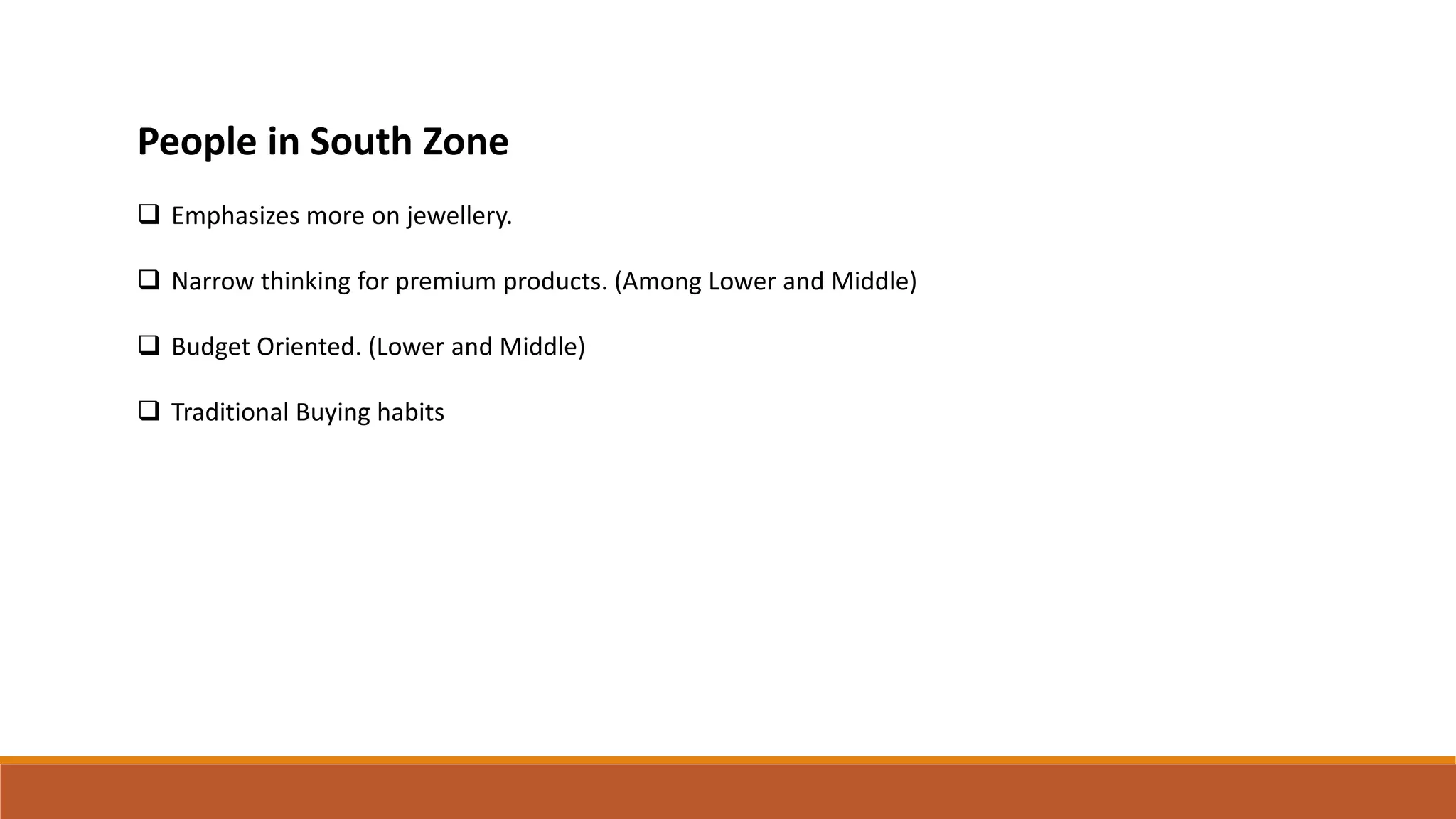 People in South Zone
 Emphasizes more on jewellery.
 Narrow thinking for premium products. (Among Lower and Middle)
 Budget Oriented. (Lower and Middle)
 Traditional Buying habits
 