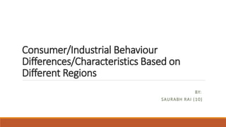Consumer/Industrial Behaviour
Differences/Characteristics Based on
Different Regions
BY:
SAURABH RAI (10)
 