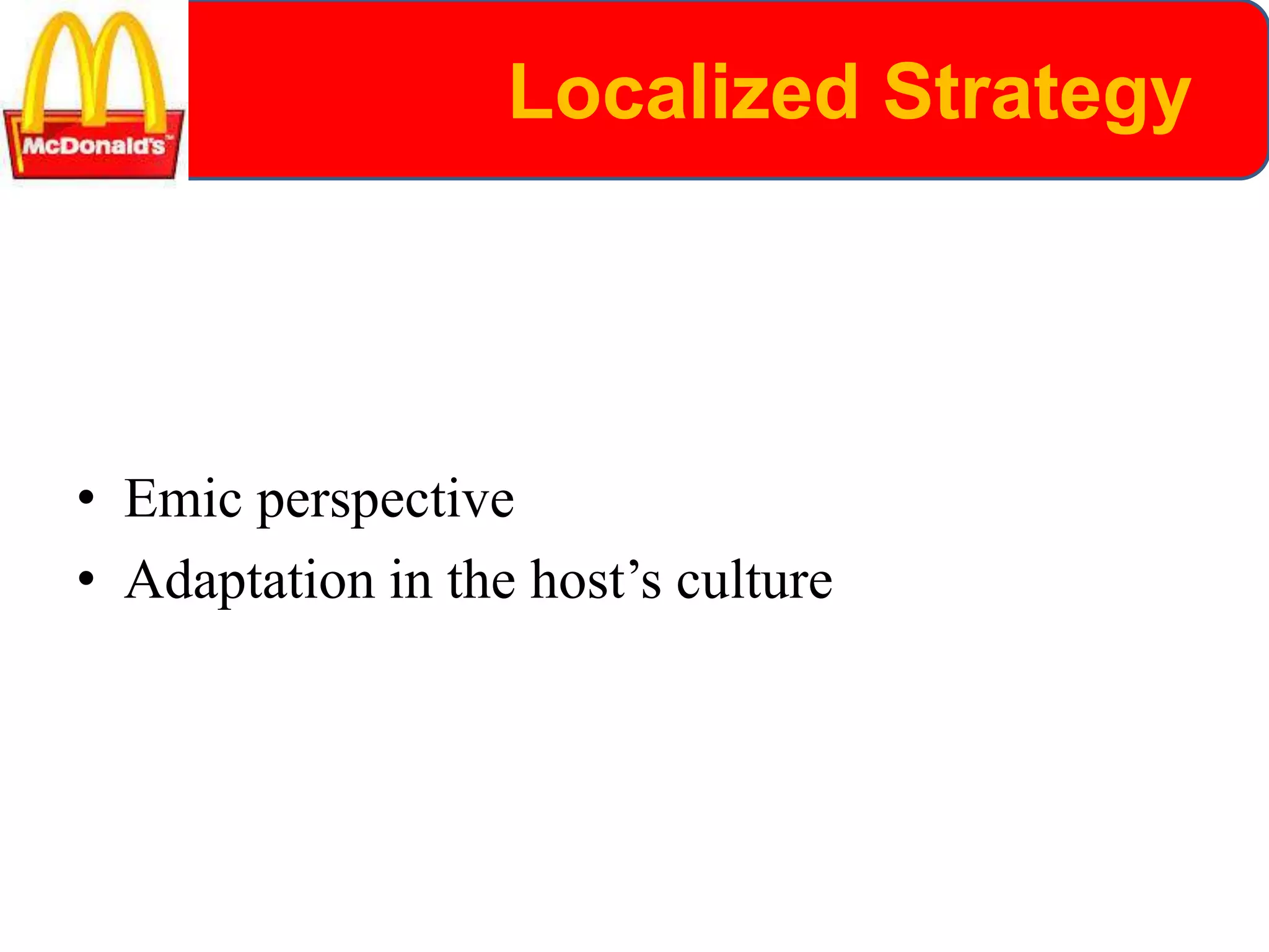 Localized Strategy
• Emic perspective
• Adaptation in the host’s culture
 