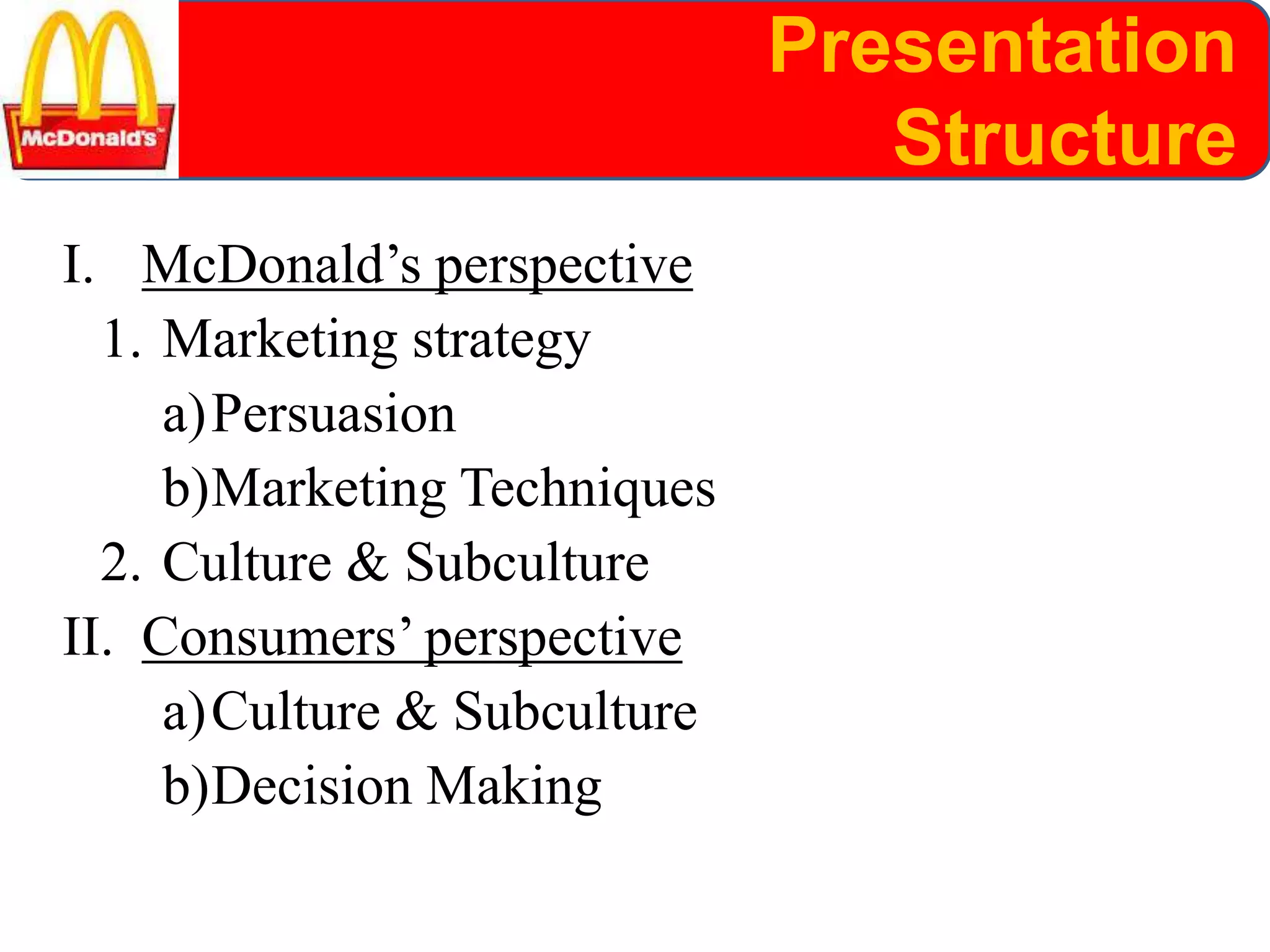 Presentation
Structure
I. McDonald’s perspective
1. Marketing strategy
a)Persuasion
b)Marketing Techniques
2. Culture & Subculture
II. Consumers’ perspective
a)Culture & Subculture
b)Decision Making
 
