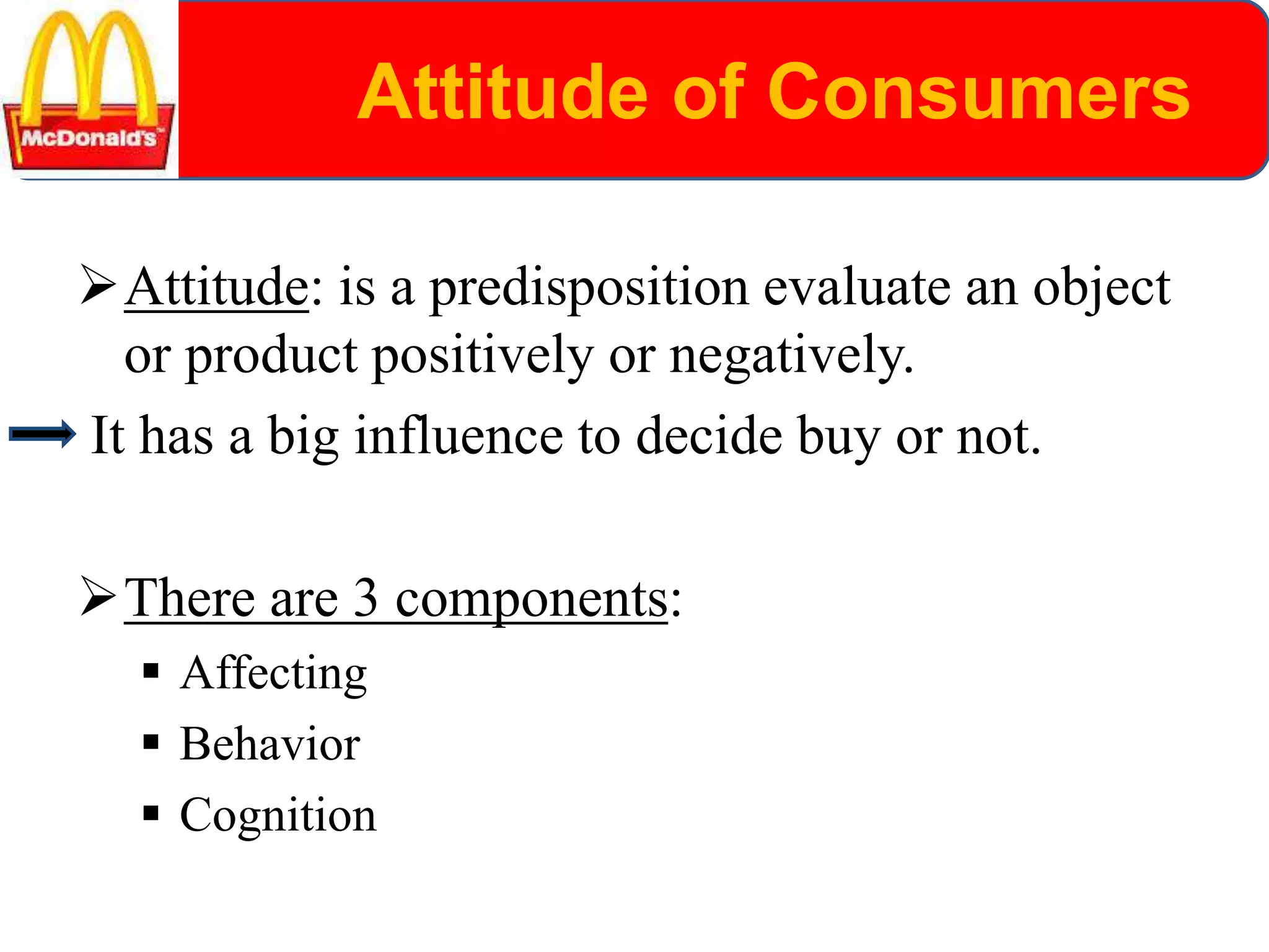 Attitude of Consumers
Attitude: is a predisposition evaluate an object
or product positively or negatively.
It has a big influence to decide buy or not.
There are 3 components:
 Affecting
 Behavior
 Cognition
 