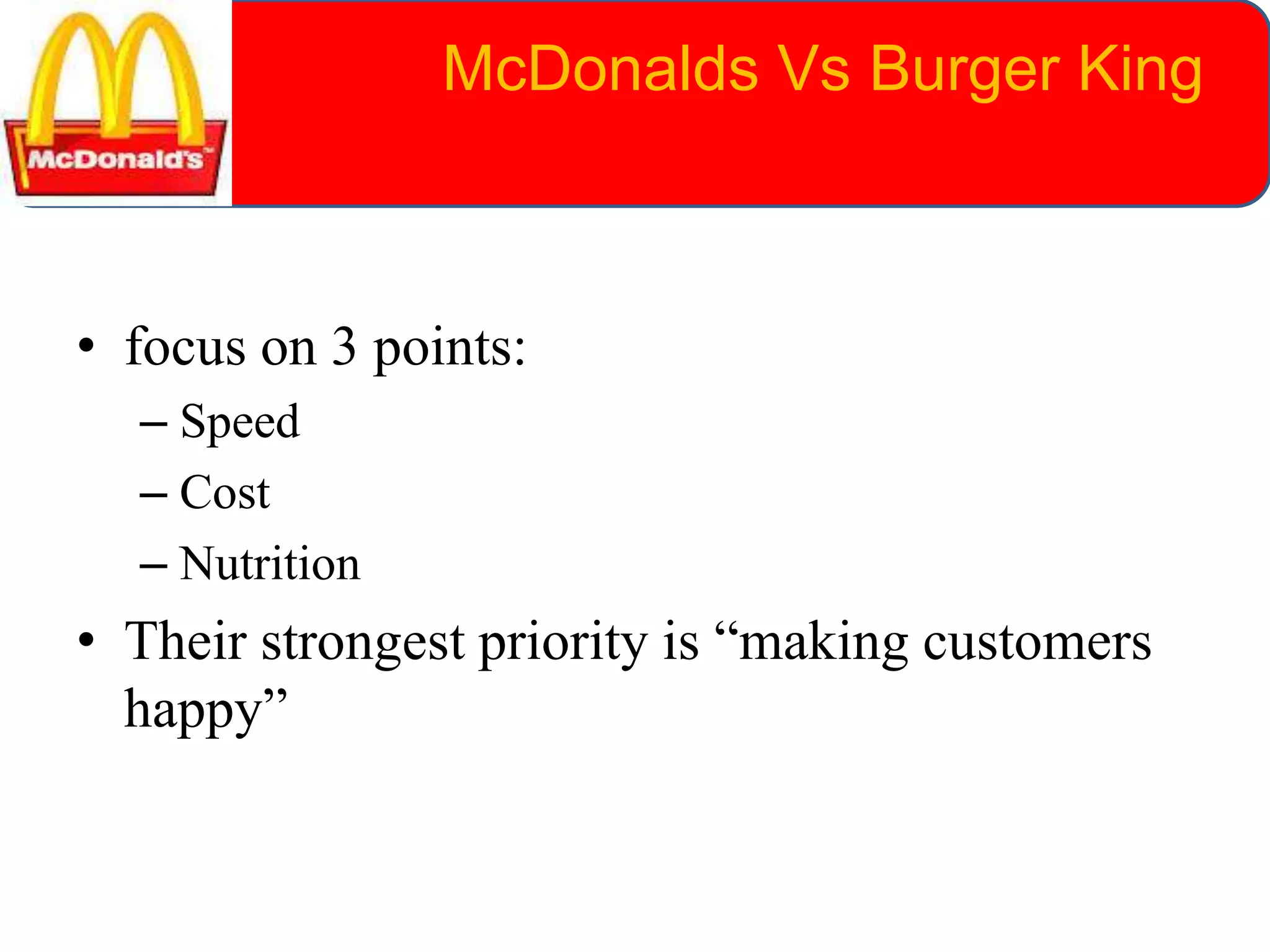 • focus on 3 points:
– Speed
– Cost
– Nutrition
• Their strongest priority is “making customers
happy”
McDonalds Vs Burger King
 