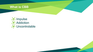 What is CBB
� Impulse
� Addiction
� Uncontrolable
 