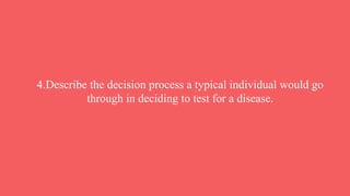 4.Describe the decision process a typical individual would go
through in deciding to test for a disease.
 