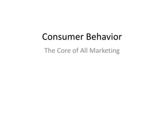 Consumer Behavior
The Core of All Marketing
 
