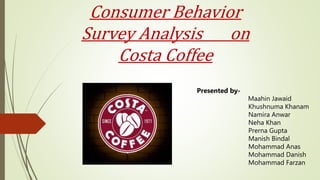 Consumer Behavior
Survey Analysis on
Costa Coffee
Presented by-
Maahin Jawaid
Khushnuma Khanam
Namira Anwar
Neha Khan
Prerna Gupta
Manish Bindal
Mohammad Anas
Mohammad Danish
Mohammad Farzan
 