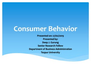 Consumer Behavior
Presented on: 27/02/2019
Presented by:
Deep J. Gurung
Senior Research Fellow
Department of Business Administration
Tezpur University
 