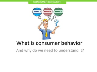 CONSUMER BEHAVIOR
What is consumer behavior
And why do we need to understand it?
 