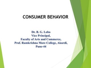 CONSUMER BEHAVIOR
Dr. B. G. Lobo
Vice Principal,
Faculty of Arts and Commerce,
Prof. Ramkrishna More College, Akurdi,
Pune-44
 