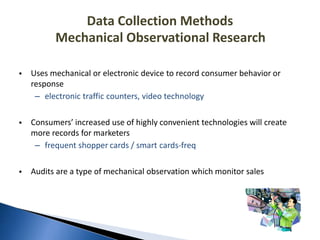 Data Collection Methods
Mechanical Observational Research
• Uses mechanical or electronic device to record consumer behavi...