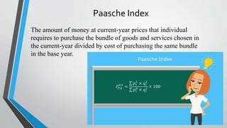 Paasche Index
The amount of money at current-year prices that individual
requires to purchase the bundle of goods and services chosen in
the current-year divided by cost of purchasing the same bundle
in the base year.
 