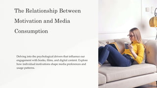 The Relationship Between
Motivation and Media
Consumption
Delving into the psychological drivers that influence our
engagement with books, films, and digital content. Explore
how individual motivations shape media preferences and
usage patterns.
 