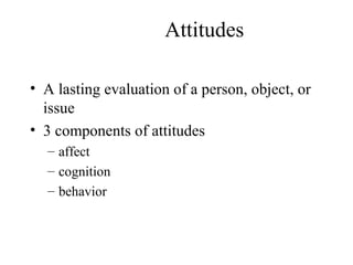 Attitudes
• A lasting evaluation of a person, object, or
issue
• 3 components of attitudes
– affect
– cognition
– behavior
 